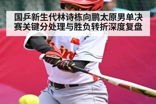 国乒新生代林诗栋向鹏太原男单决赛关键分处理与胜负转折深度复盘