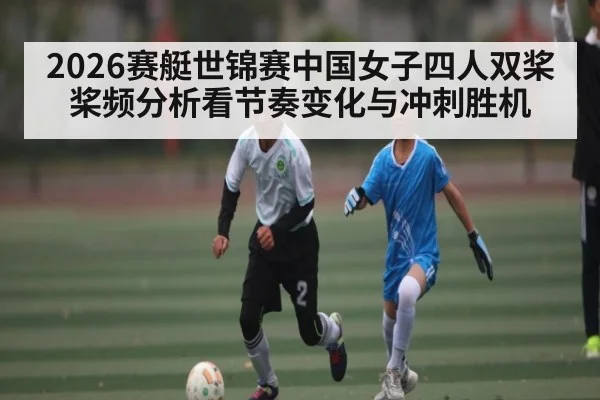 2026赛艇世锦赛中国女子四人双桨桨频分析看节奏变化与冲刺胜机