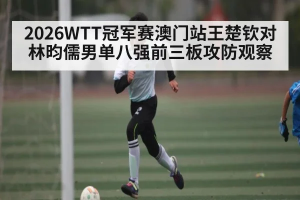 2026WTT冠军赛澳门站王楚钦对林昀儒男单八强前三板攻防观察