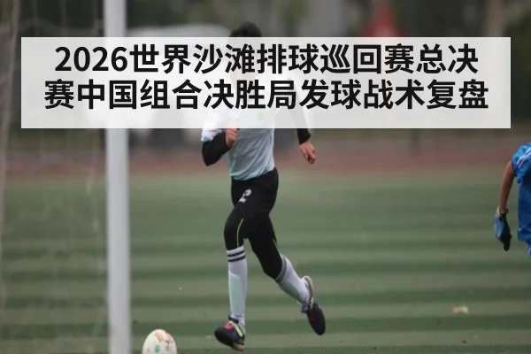 2026世界沙滩排球巡回赛总决赛中国组合决胜局发球战术复盘